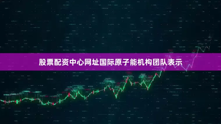 股票配资中心网址国际原子能机构团队表示