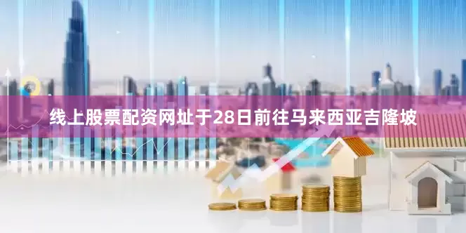 线上股票配资网址于28日前往马来西亚吉隆坡
