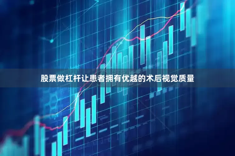 股票做杠杆让患者拥有优越的术后视觉质量