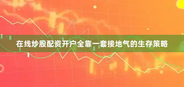 在线炒股配资开户全靠一套接地气的生存策略