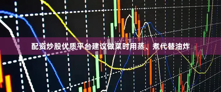 配资炒股优质平台建议做菜时用蒸、煮代替油炸