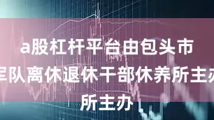 a股杠杆平台由包头市军队离休退休干部休养所主办