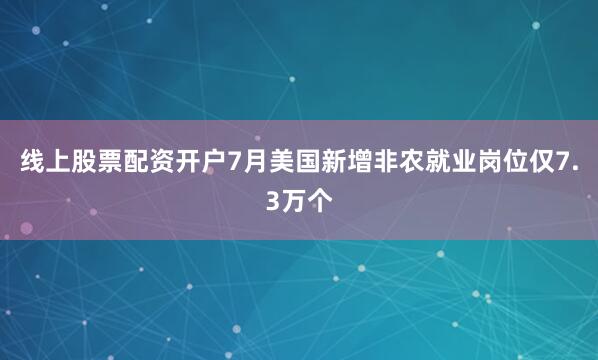线上股票配资开户7月美国新增非农就业岗位仅7.3万个