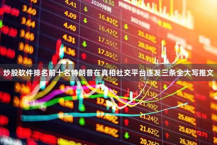 炒股软件排名前十名特朗普在真相社交平台连发三条全大写推文