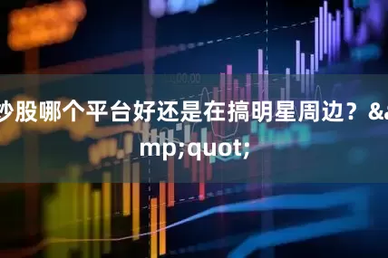 炒股哪个平台好还是在搞明星周边？&quot;