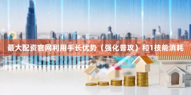 最大配资官网利用手长优势（强化普攻）和1技能消耗