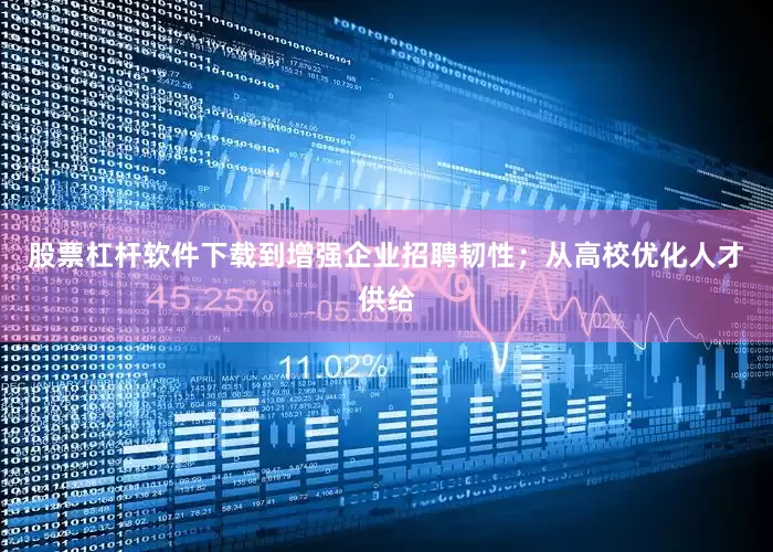 股票杠杆软件下载到增强企业招聘韧性；从高校优化人才供给