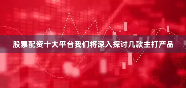 股票配资十大平台我们将深入探讨几款主打产品