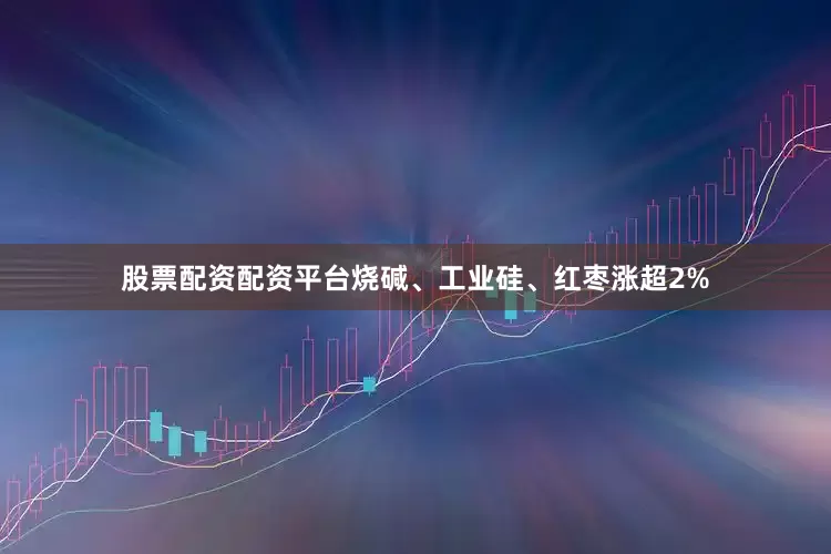 股票配资配资平台烧碱、工业硅、红枣涨超2%