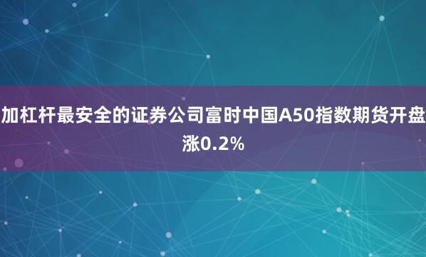 加杠杆最安全的证券公司富时中国A50指数期货开盘涨0.2%