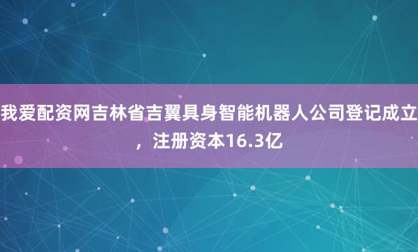 我爱配资网吉林省吉翼具身智能机器人公司登记成立，注册资本16.3亿