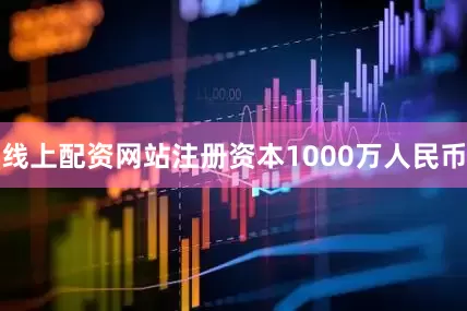 线上配资网站注册资本1000万人民币