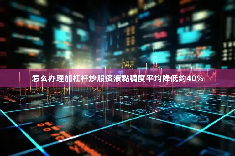 怎么办理加杠杆炒股痰液黏稠度平均降低约40%
