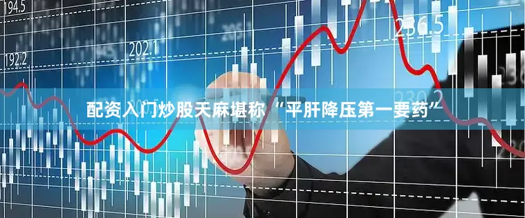 配资入门炒股天麻堪称 “平肝降压第一要药”