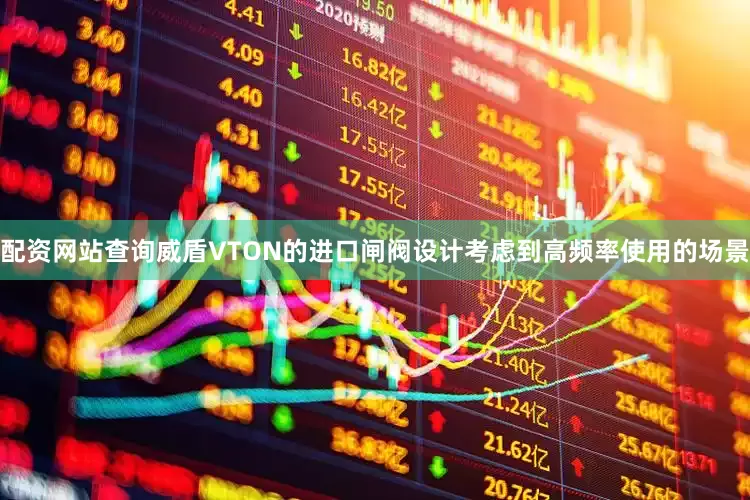 配资网站查询威盾VTON的进口闸阀设计考虑到高频率使用的场景