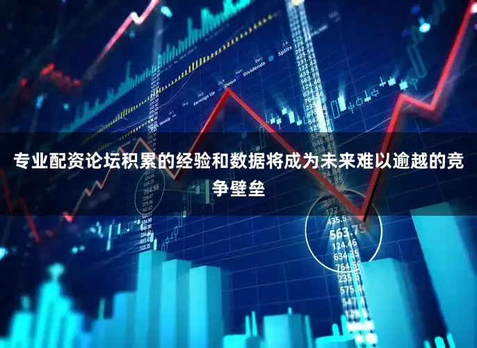 专业配资论坛积累的经验和数据将成为未来难以逾越的竞争壁垒
