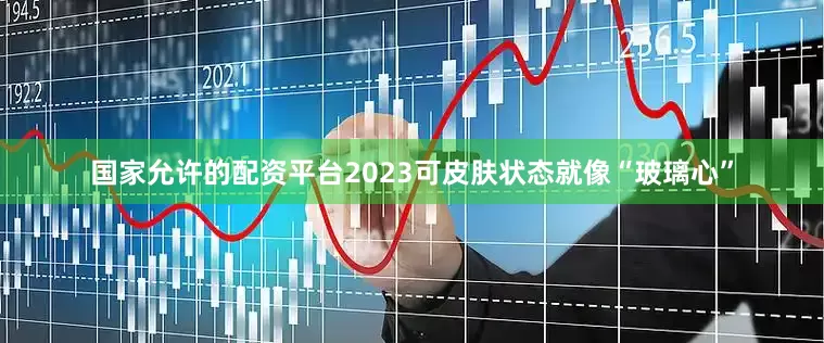 国家允许的配资平台2023可皮肤状态就像“玻璃心”