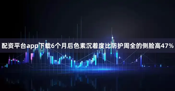 配资平台app下载6个月后色素沉着度比防护周全的侧脸高47%