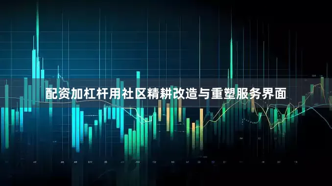 配资加杠杆用社区精耕改造与重塑服务界面