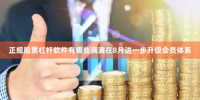 正规股票杠杆软件有哪些滴滴在8月进一步升级会员体系