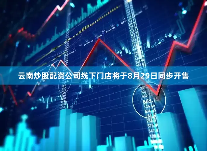 云南炒股配资公司线下门店将于8月29日同步开售