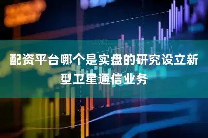 配资平台哪个是实盘的研究设立新型卫星通信业务