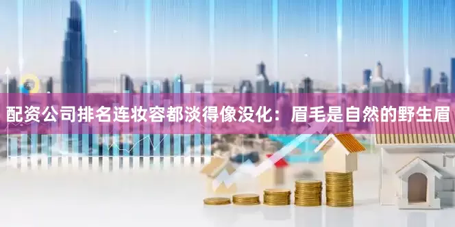 配资公司排名连妆容都淡得像没化：眉毛是自然的野生眉