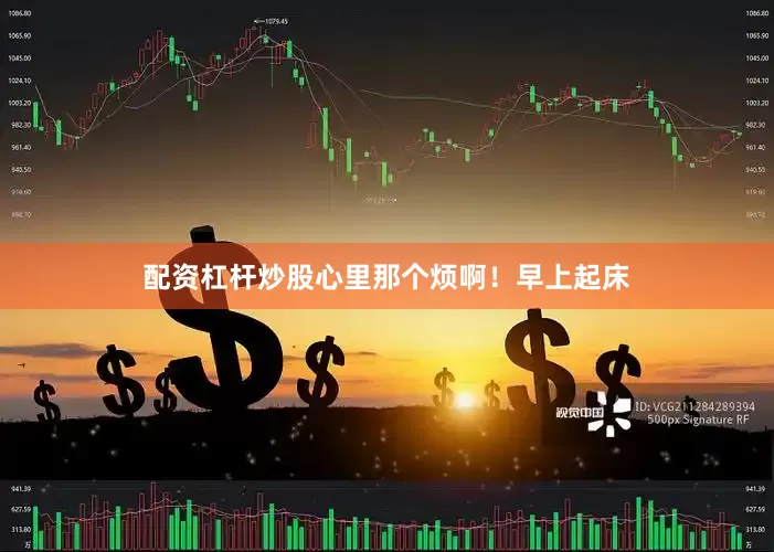 配资杠杆炒股心里那个烦啊！早上起床