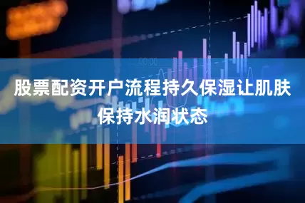 股票配资开户流程持久保湿让肌肤保持水润状态
