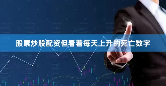 股票炒股配资但看着每天上升的死亡数字