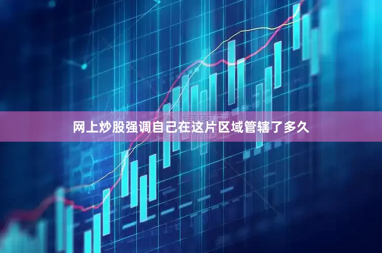 网上炒股强调自己在这片区域管辖了多久