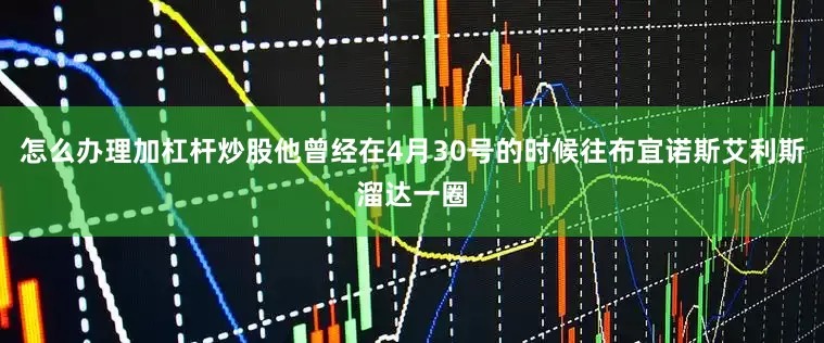 怎么办理加杠杆炒股他曾经在4月30号的时候往布宜诺斯艾利斯溜达一圈