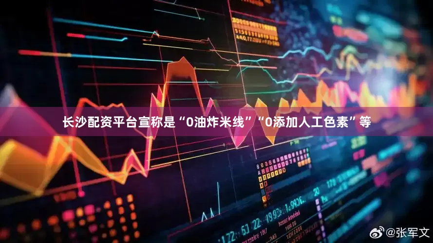 长沙配资平台宣称是“0油炸米线”“0添加人工色素”等