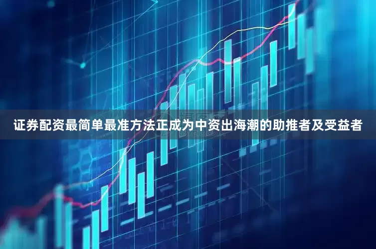 证券配资最简单最准方法正成为中资出海潮的助推者及受益者