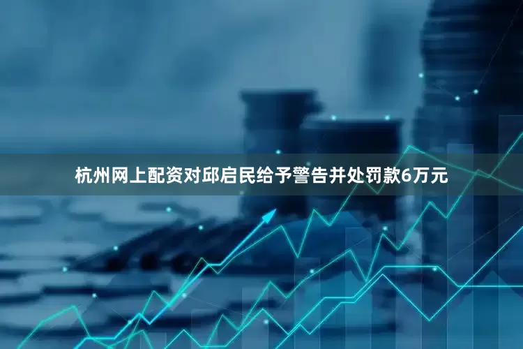 杭州网上配资对邱启民给予警告并处罚款6万元