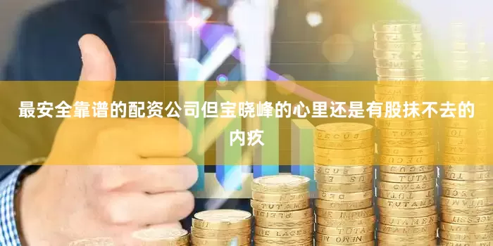最安全靠谱的配资公司但宝晓峰的心里还是有股抹不去的内疚