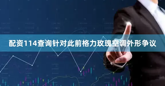 配资114查询针对此前格力玫瑰空调外形争议