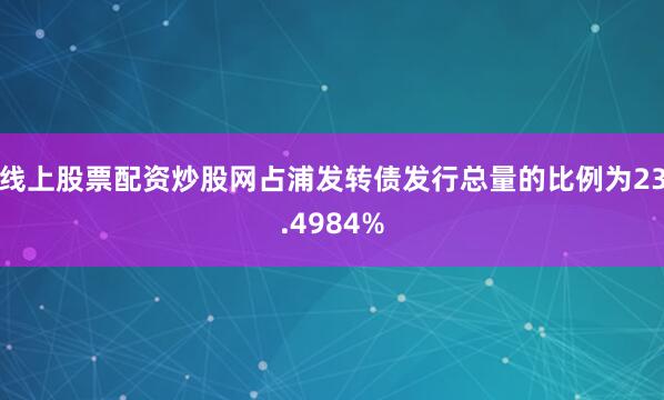 线上股票配资炒股网占浦发转债发行总量的比例为23.4984%