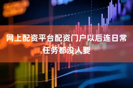 网上配资平台配资门户以后连日常任务都没人要
